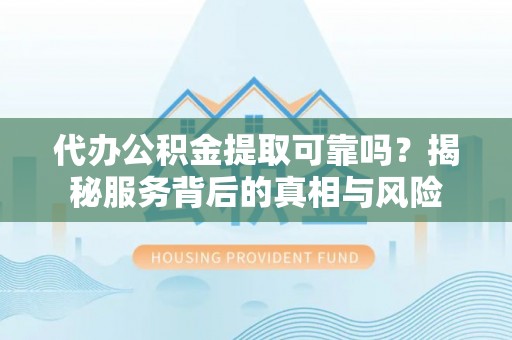大安代办公积金提取可靠吗？揭秘服务背后的真相与风险