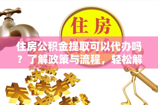 大安住房公积金提取可以代办吗？了解政策与流程，轻松解决疑惑