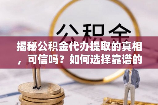 大安揭秘公积金代办提取的真相，可信吗？如何选择靠谱的服务商？