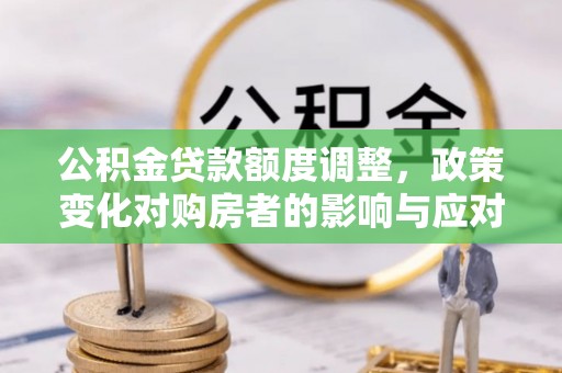 大安公积金贷款额度调整，政策变化对购房者的影响与应对策略