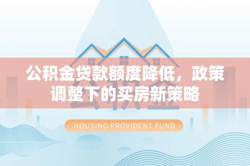 大安公积金贷款额度降低，政策调整下的买房新策略