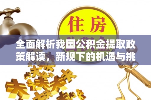大安全面解析我国公积金提取政策解读，新规下的机遇与挑战