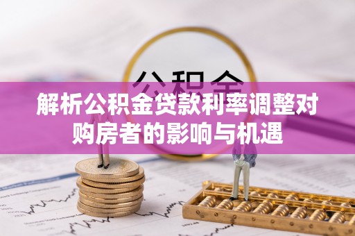 大安解析公积金贷款利率调整对购房者的影响与机遇