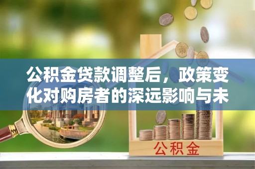 大安公积金贷款调整后，政策变化对购房者的深远影响与未来趋势分析