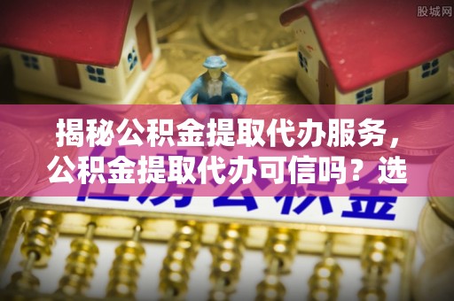 大安揭秘公积金提取代办服务，公积金提取代办可信吗？选择前你需要知道的真相