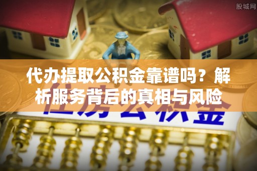 大安代办提取公积金靠谱吗？解析服务背后的真相与风险