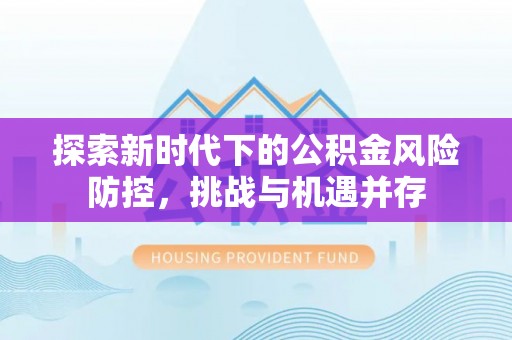 大安探索新时代下的公积金风险防控，挑战与机遇并存