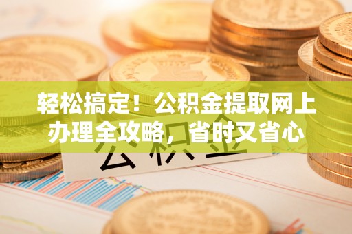 大安轻松搞定！公积金提取网上办理全攻略，省时又省心