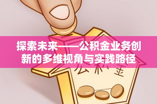 大安探索未来——公积金业务创新的多维视角与实践路径