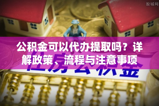 大安公积金可以代办提取吗？详解政策、流程与注意事项