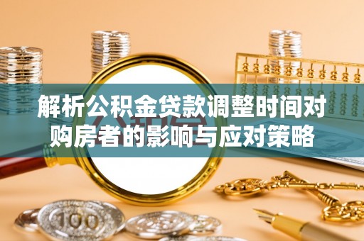 大安解析公积金贷款调整时间对购房者的影响与应对策略