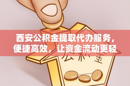 大安西安公积金提取代办服务，便捷高效，让资金流动更轻松