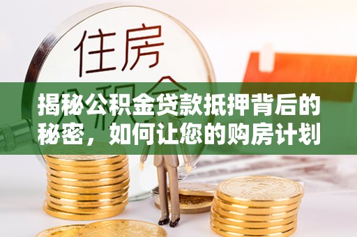 大安揭秘公积金贷款抵押背后的秘密，如何让您的购房计划更轻松？