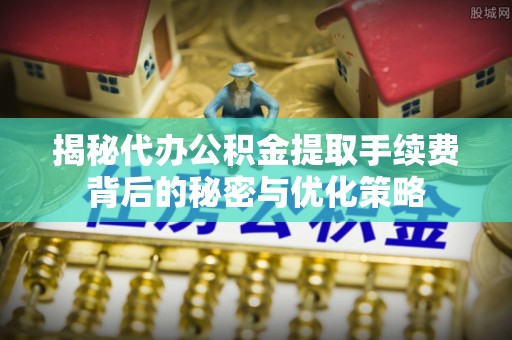 大安揭秘代办公积金提取手续费背后的秘密与优化策略