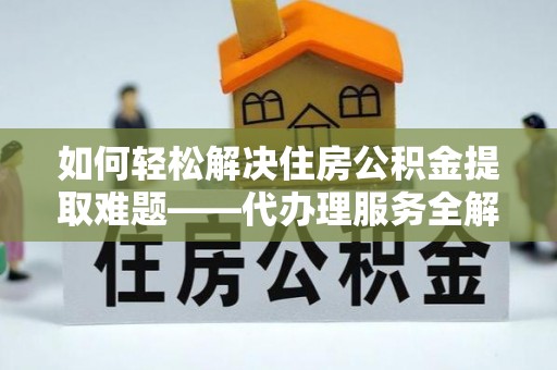 大安如何轻松解决住房公积金提取难题——代办理服务全解析