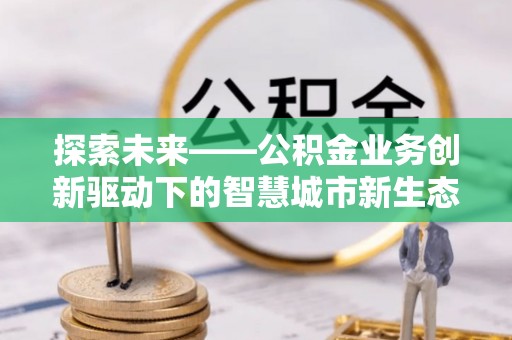大安探索未来——公积金业务创新驱动下的智慧城市新生态
