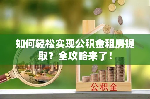 大安如何轻松实现公积金租房提取？全攻略来了！