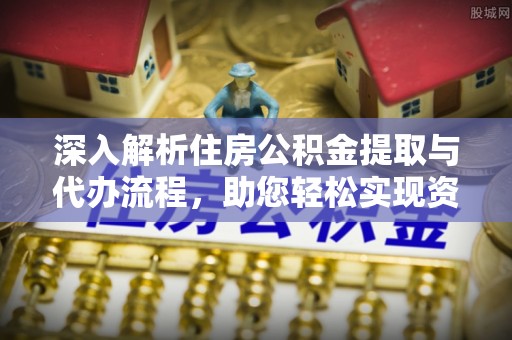大安深入解析住房公积金提取与代办流程，助您轻松实现资金利用最大化