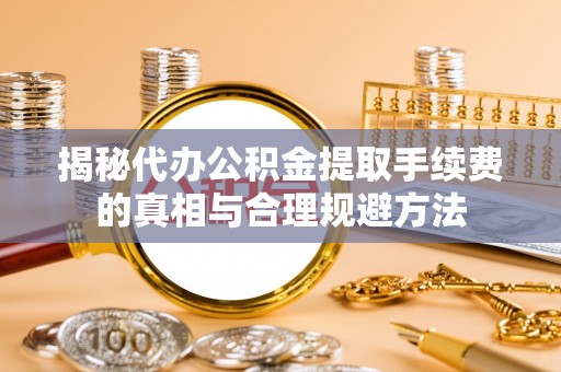 大安揭秘代办公积金提取手续费的真相与合理规避方法