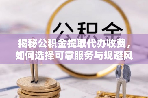 大安揭秘公积金提取代办收费，如何选择可靠服务与规避风险