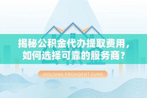 大安揭秘公积金代办提取费用，如何选择可靠的服务商？