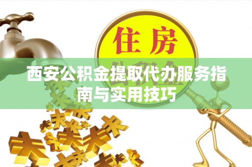 大安西安公积金提取代办服务指南与实用技巧