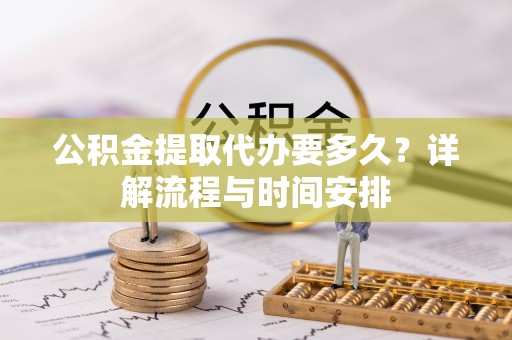 大安公积金提取代办要多久？详解流程与时间安排