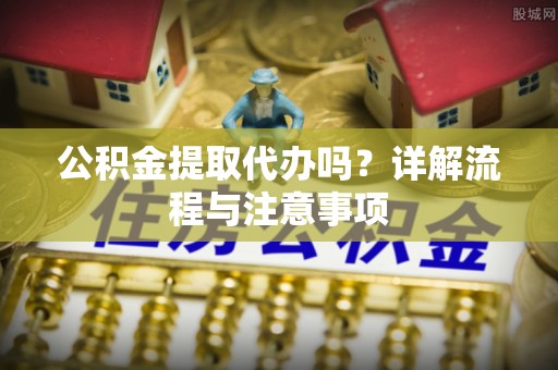 大安公积金提取代办吗？详解流程与注意事项