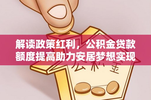 大安解读政策红利，公积金贷款额度提高助力安居梦想实现