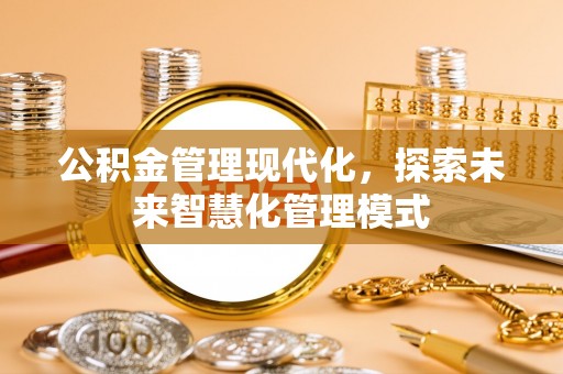 大安公积金管理现代化，探索未来智慧化管理模式