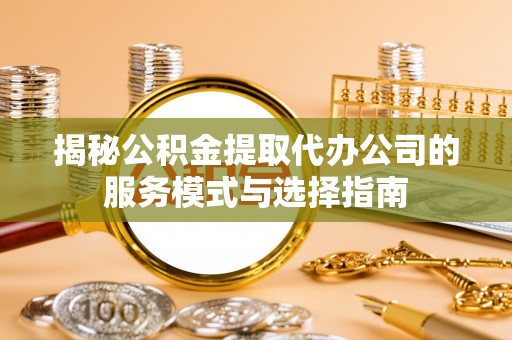 大安揭秘公积金提取代办公司的服务模式与选择指南