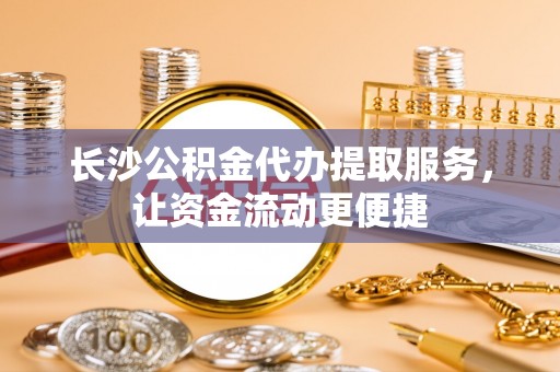 大安长沙公积金代办提取服务，让资金流动更便捷