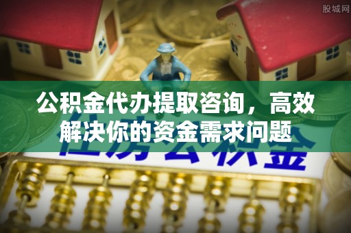 大安公积金代办提取咨询，高效解决你的资金需求问题