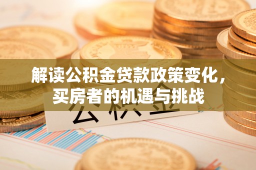 大安解读公积金贷款政策变化，买房者的机遇与挑战