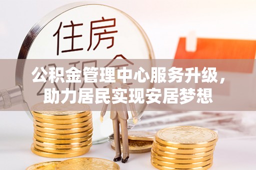 大安公积金管理中心服务升级，助力居民实现安居梦想