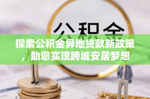 大安探索公积金异地贷款新政策，助您实现跨城安居梦想