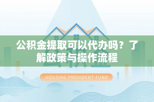 大安公积金提取可以代办吗？了解政策与操作流程