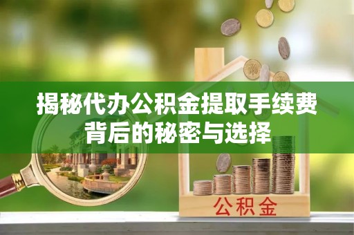 大安揭秘代办公积金提取手续费背后的秘密与选择