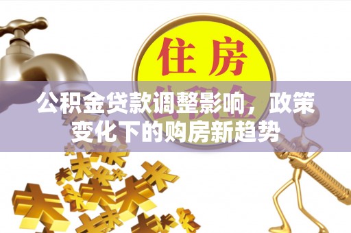 大安公积金贷款调整影响，政策变化下的购房新趋势