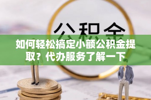 大安如何轻松搞定小额公积金提取？代办服务了解一下