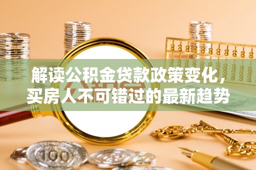 大安解读公积金贷款政策变化，买房人不可错过的最新趋势