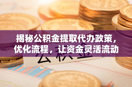 大安揭秘公积金提取代办政策，优化流程，让资金灵活流动