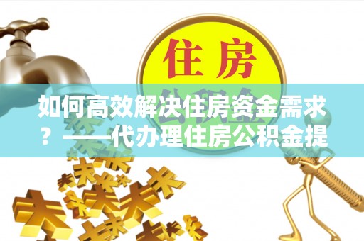 大安如何高效解决住房资金需求？——代办理住房公积金提取服务全解析