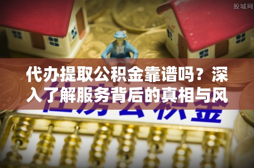 大安代办提取公积金靠谱吗？深入了解服务背后的真相与风险