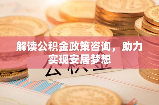 大安解读公积金政策咨询，助力实现安居梦想