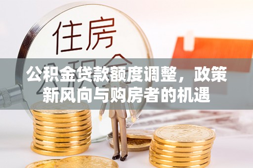 大安公积金贷款额度调整，政策新风向与购房者的机遇