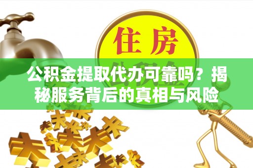 大安公积金提取代办可靠吗？揭秘服务背后的真相与风险