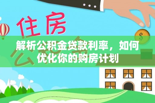 大安解析公积金贷款利率，如何优化你的购房计划