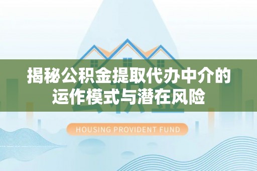 大安揭秘公积金提取代办中介的运作模式与潜在风险