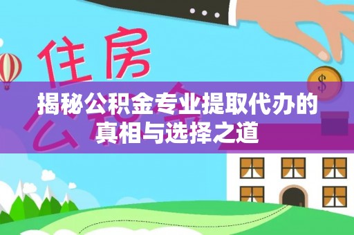 大安揭秘公积金专业提取代办的真相与选择之道